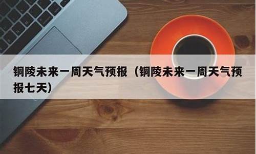 铜陵天气预报一周15天_铜陵天气预报一周15天查询