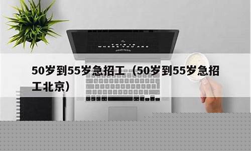 50岁到55岁急招工_50岁到55岁急招工附近