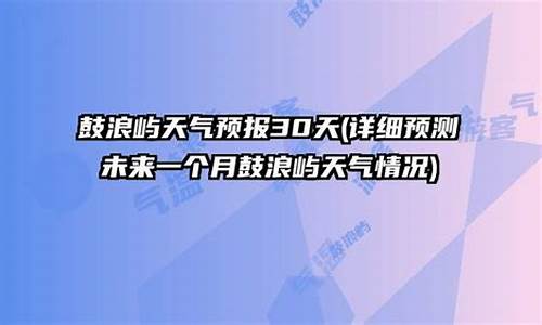 鼓浪屿天气预报30天_鼓浪屿天气预报30天准确 一个月